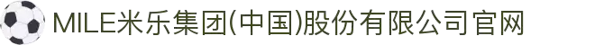 MILE米乐集团(中国)股份有限公司官网